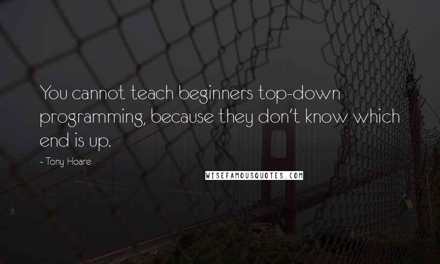 Tony Hoare Quotes: You cannot teach beginners top-down programming, because they don't know which end is up.