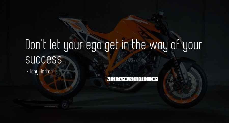 Tony Horton Quotes: Don't let your ego get in the way of your success.