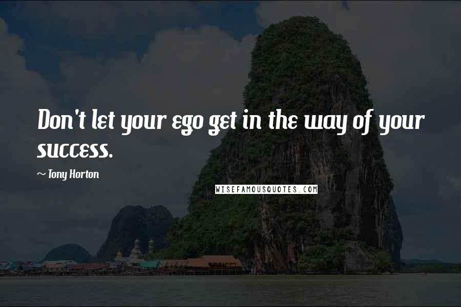 Tony Horton Quotes: Don't let your ego get in the way of your success.