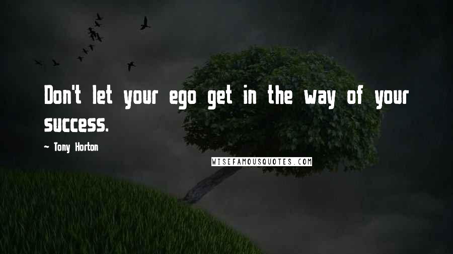 Tony Horton Quotes: Don't let your ego get in the way of your success.