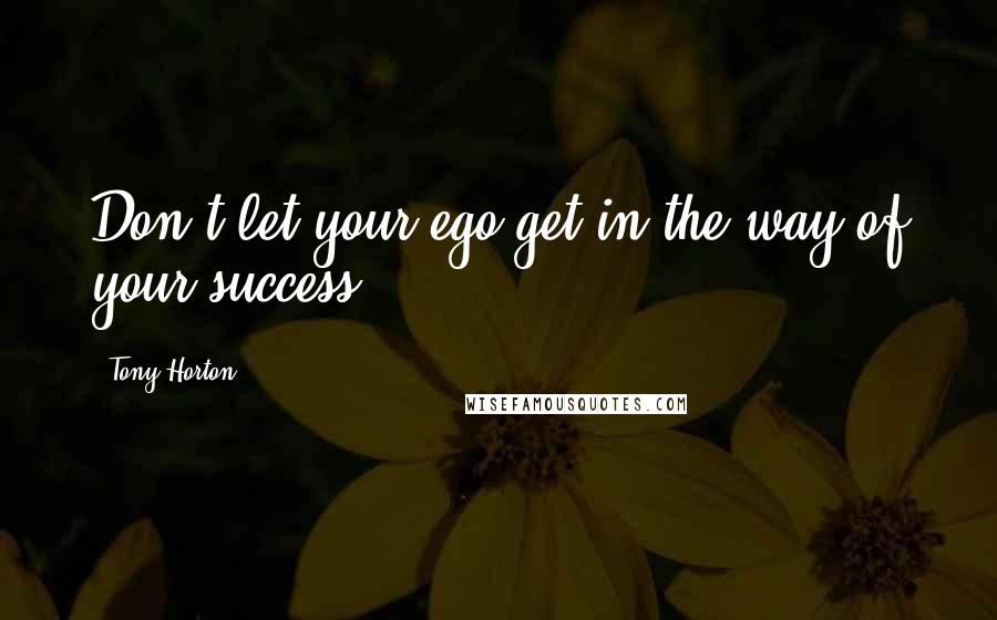 Tony Horton Quotes: Don't let your ego get in the way of your success.