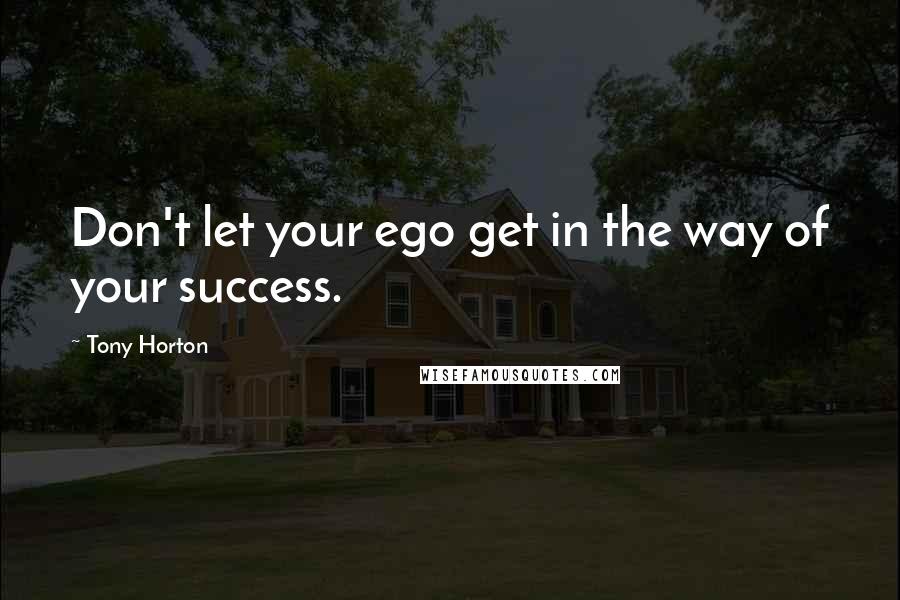 Tony Horton Quotes: Don't let your ego get in the way of your success.