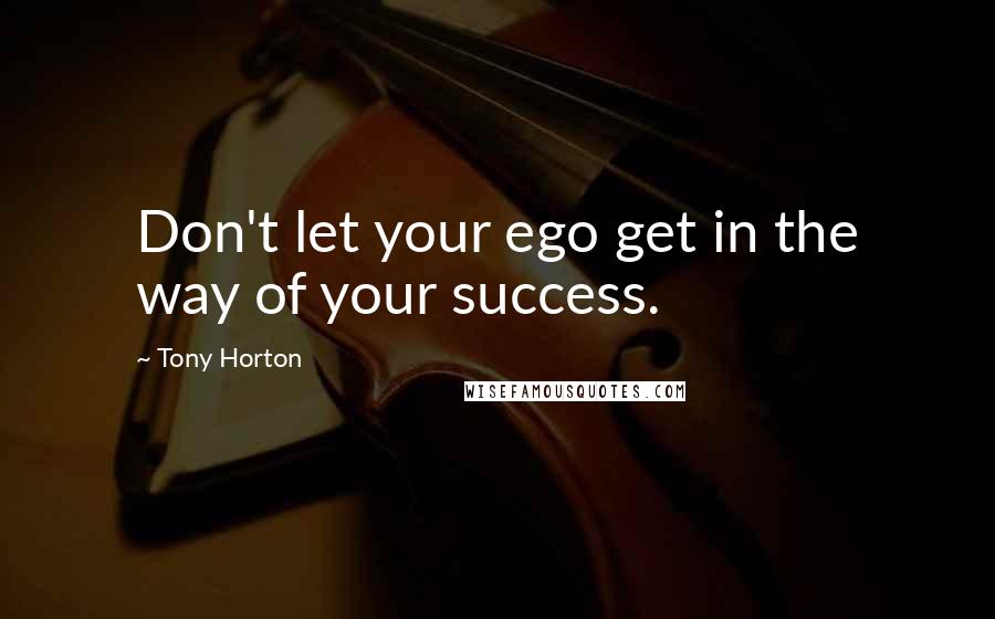 Tony Horton Quotes: Don't let your ego get in the way of your success.