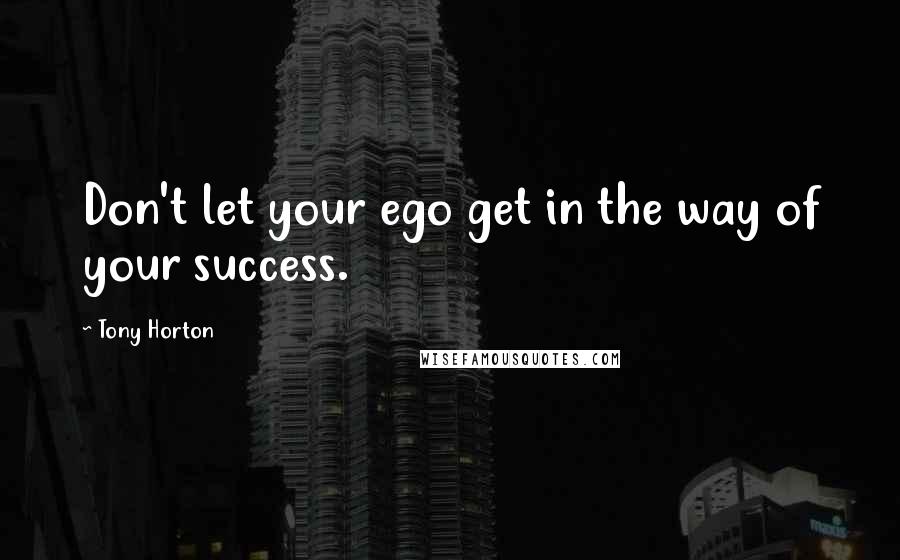 Tony Horton Quotes: Don't let your ego get in the way of your success.