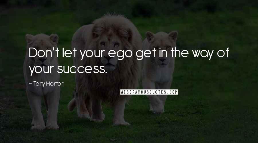 Tony Horton Quotes: Don't let your ego get in the way of your success.