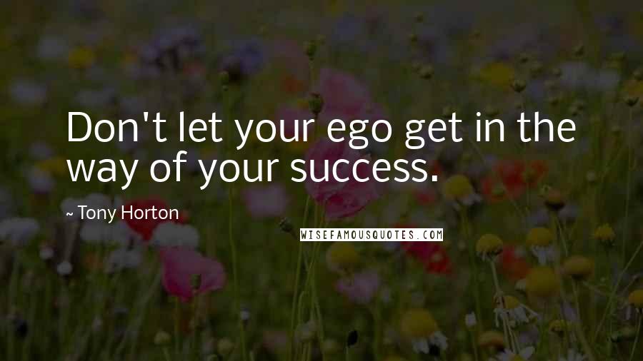 Tony Horton Quotes: Don't let your ego get in the way of your success.