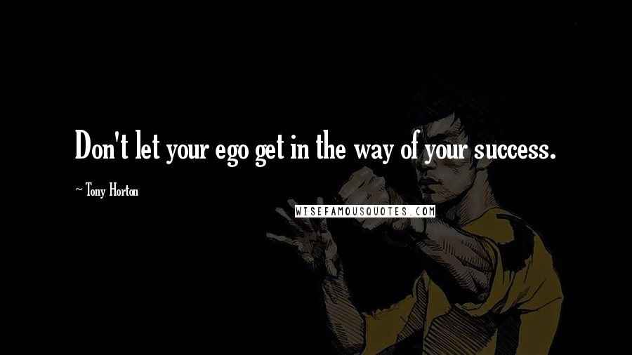 Tony Horton Quotes: Don't let your ego get in the way of your success.