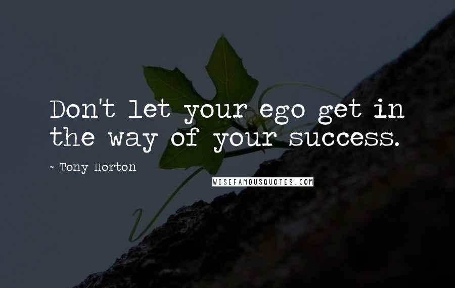 Tony Horton Quotes: Don't let your ego get in the way of your success.