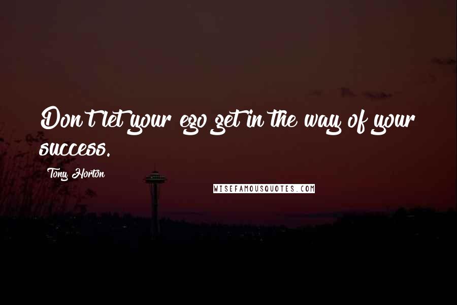 Tony Horton Quotes: Don't let your ego get in the way of your success.