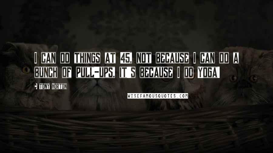 Tony Horton Quotes: I can do things at 45, not because I can do a bunch of pull-ups, it's because I do Yoga!