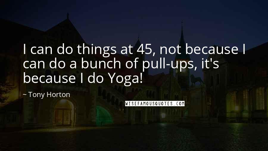 Tony Horton Quotes: I can do things at 45, not because I can do a bunch of pull-ups, it's because I do Yoga!