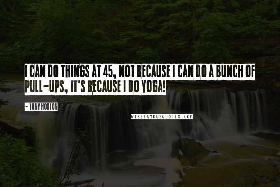 Tony Horton Quotes: I can do things at 45, not because I can do a bunch of pull-ups, it's because I do Yoga!
