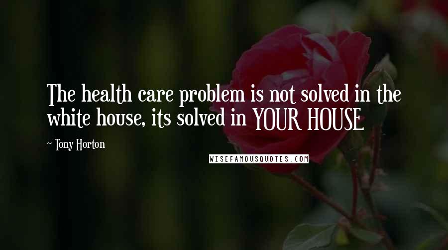 Tony Horton Quotes: The health care problem is not solved in the white house, its solved in YOUR HOUSE