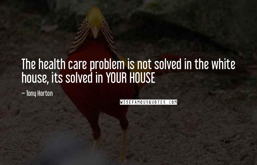 Tony Horton Quotes: The health care problem is not solved in the white house, its solved in YOUR HOUSE