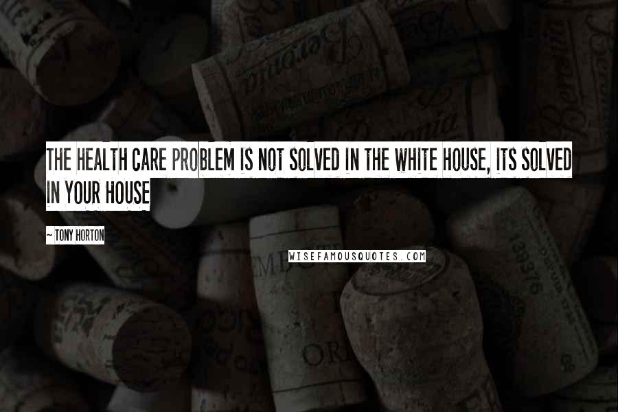 Tony Horton Quotes: The health care problem is not solved in the white house, its solved in YOUR HOUSE
