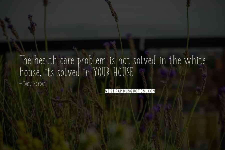 Tony Horton Quotes: The health care problem is not solved in the white house, its solved in YOUR HOUSE