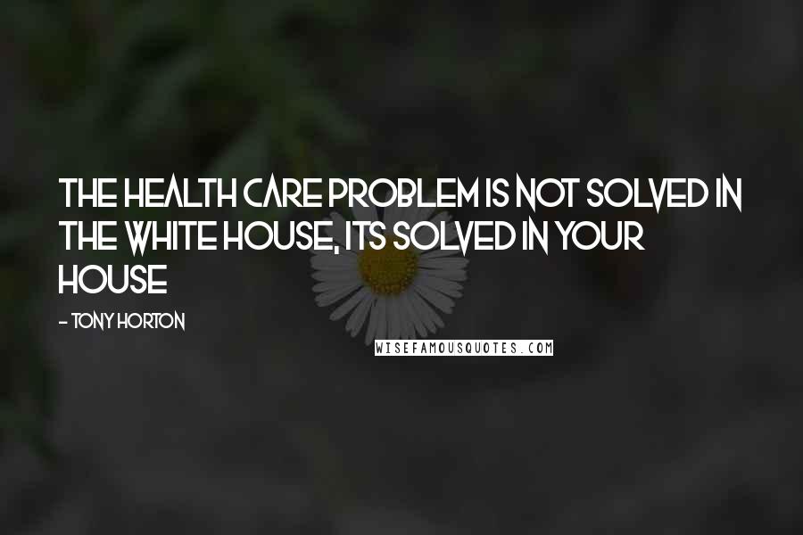 Tony Horton Quotes: The health care problem is not solved in the white house, its solved in YOUR HOUSE