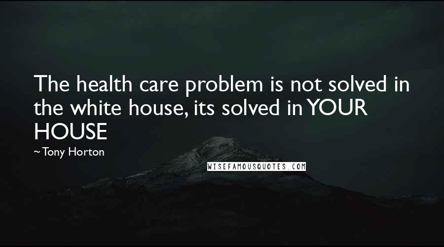 Tony Horton Quotes: The health care problem is not solved in the white house, its solved in YOUR HOUSE