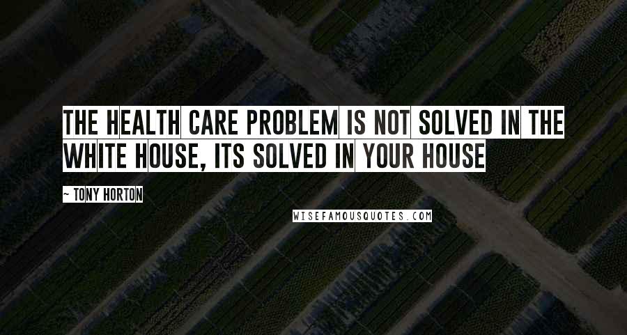 Tony Horton Quotes: The health care problem is not solved in the white house, its solved in YOUR HOUSE