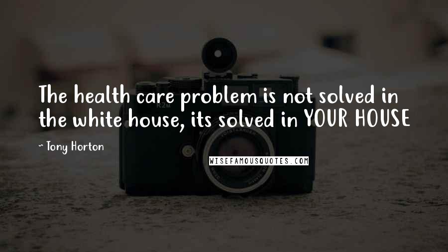 Tony Horton Quotes: The health care problem is not solved in the white house, its solved in YOUR HOUSE