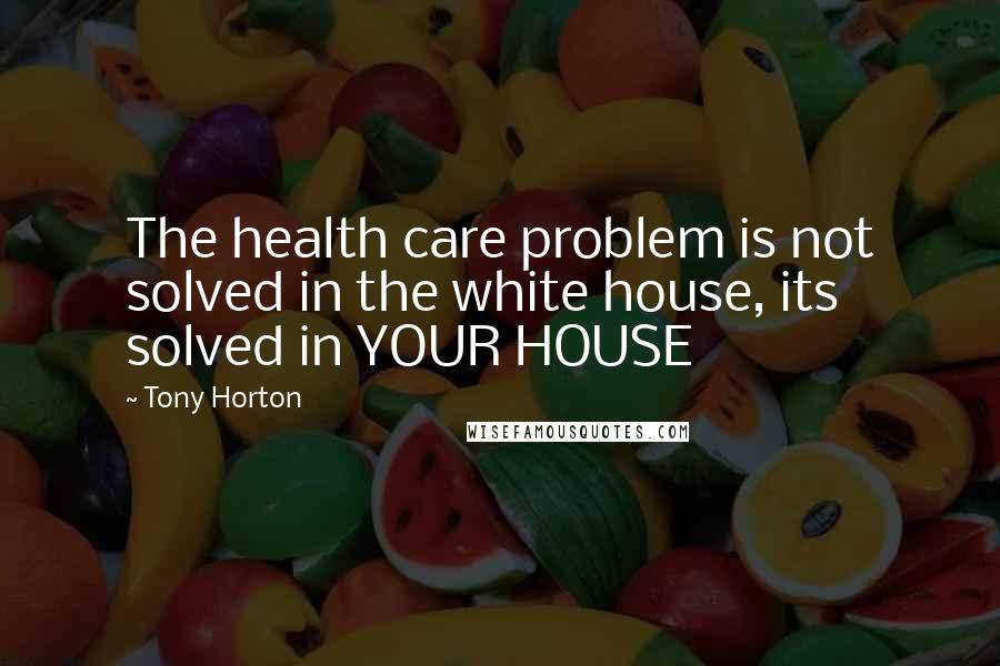 Tony Horton Quotes: The health care problem is not solved in the white house, its solved in YOUR HOUSE