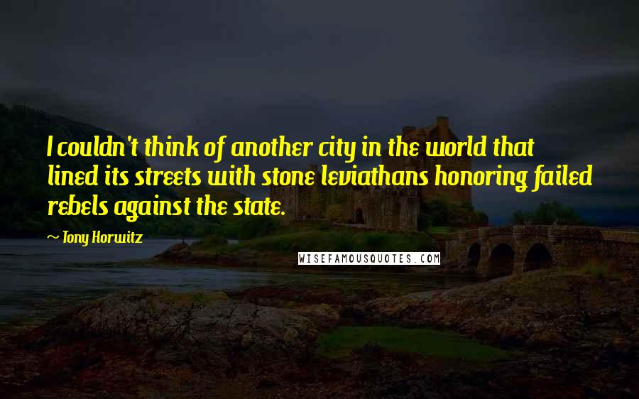 Tony Horwitz Quotes: I couldn't think of another city in the world that lined its streets with stone leviathans honoring failed rebels against the state.