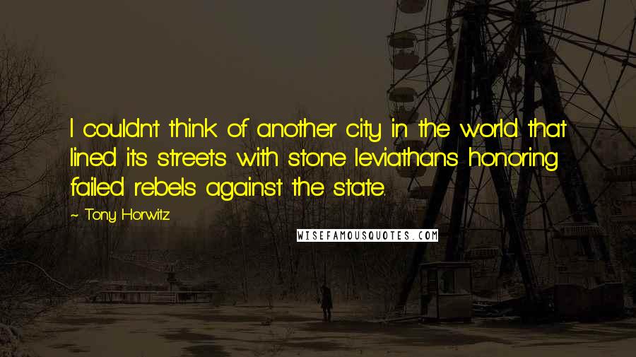 Tony Horwitz Quotes: I couldn't think of another city in the world that lined its streets with stone leviathans honoring failed rebels against the state.