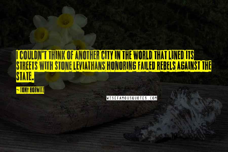 Tony Horwitz Quotes: I couldn't think of another city in the world that lined its streets with stone leviathans honoring failed rebels against the state.