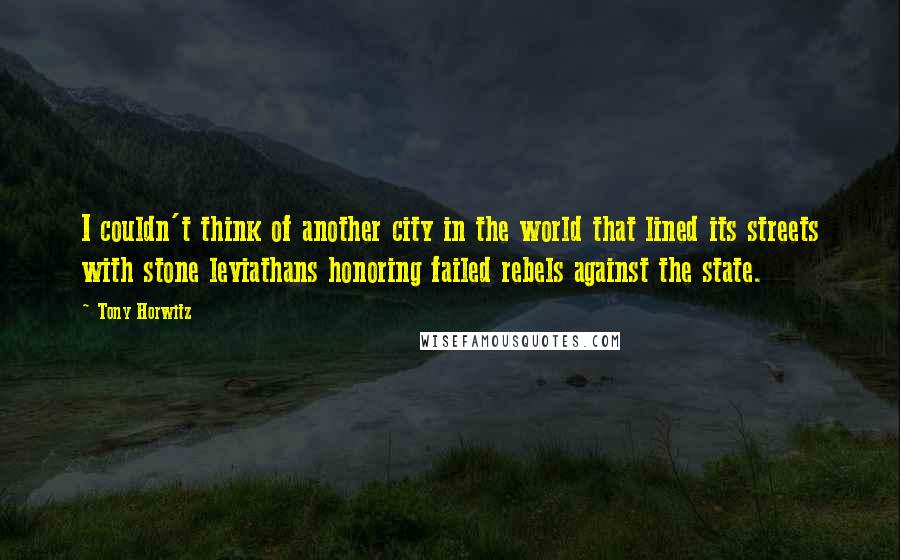 Tony Horwitz Quotes: I couldn't think of another city in the world that lined its streets with stone leviathans honoring failed rebels against the state.