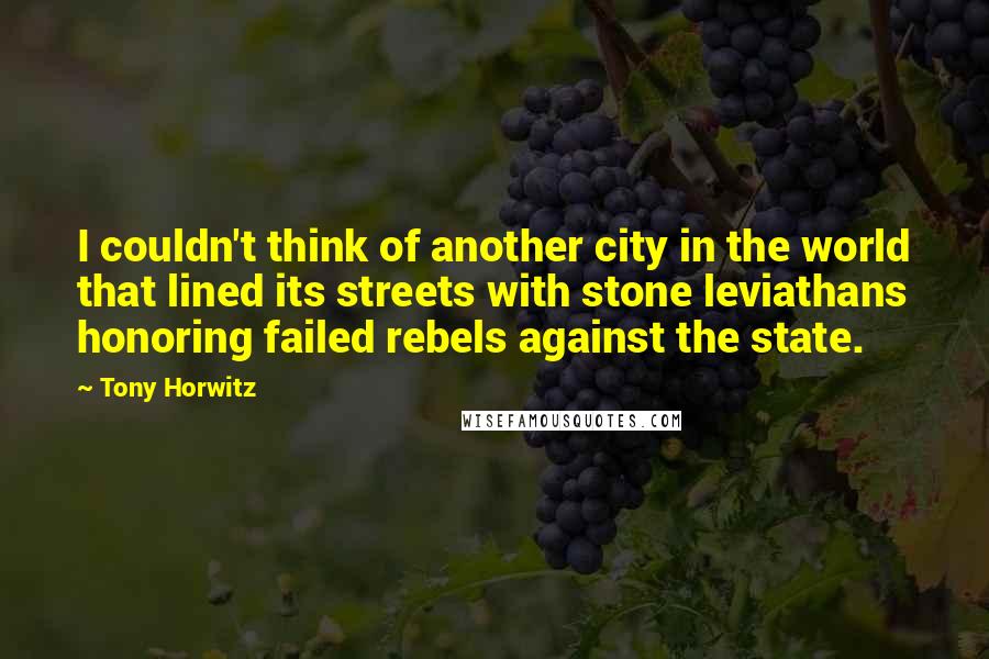 Tony Horwitz Quotes: I couldn't think of another city in the world that lined its streets with stone leviathans honoring failed rebels against the state.