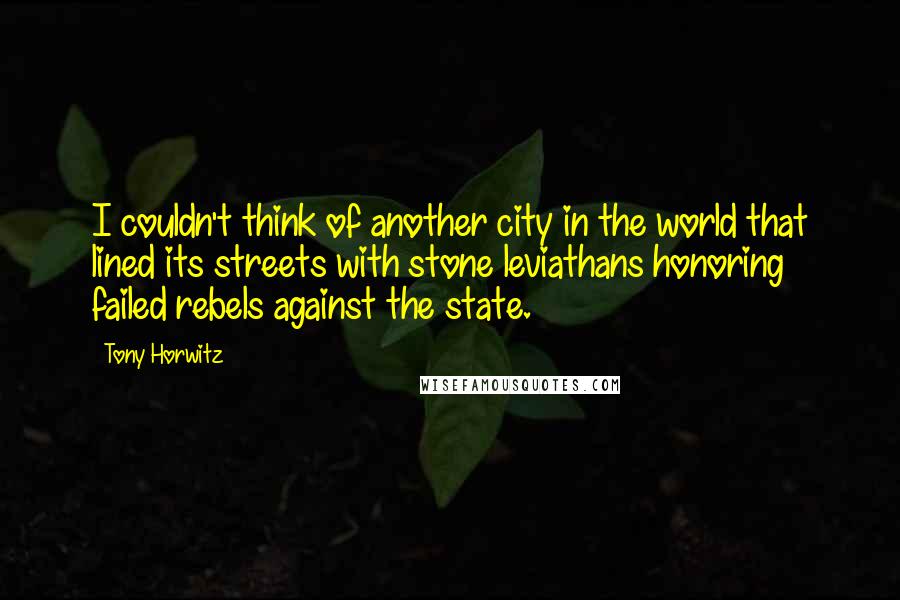 Tony Horwitz Quotes: I couldn't think of another city in the world that lined its streets with stone leviathans honoring failed rebels against the state.