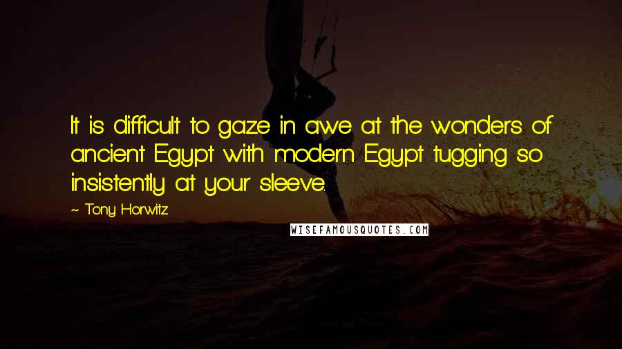Tony Horwitz Quotes: It is difficult to gaze in awe at the wonders of ancient Egypt with modern Egypt tugging so insistently at your sleeve.