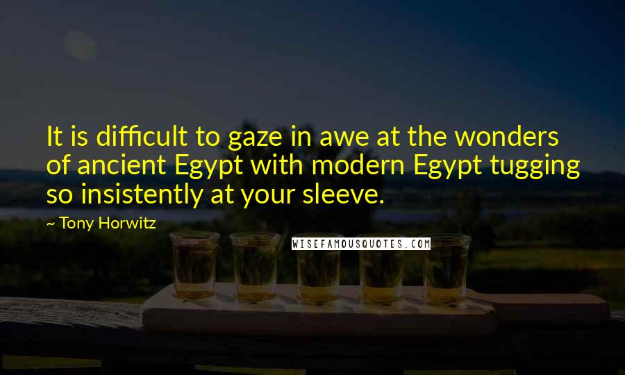 Tony Horwitz Quotes: It is difficult to gaze in awe at the wonders of ancient Egypt with modern Egypt tugging so insistently at your sleeve.