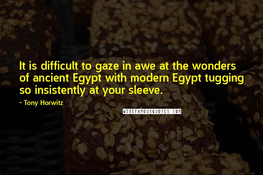 Tony Horwitz Quotes: It is difficult to gaze in awe at the wonders of ancient Egypt with modern Egypt tugging so insistently at your sleeve.