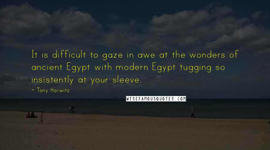 Tony Horwitz Quotes: It is difficult to gaze in awe at the wonders of ancient Egypt with modern Egypt tugging so insistently at your sleeve.