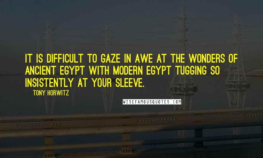 Tony Horwitz Quotes: It is difficult to gaze in awe at the wonders of ancient Egypt with modern Egypt tugging so insistently at your sleeve.