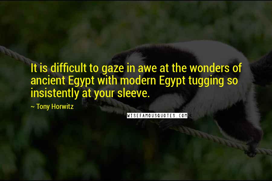 Tony Horwitz Quotes: It is difficult to gaze in awe at the wonders of ancient Egypt with modern Egypt tugging so insistently at your sleeve.