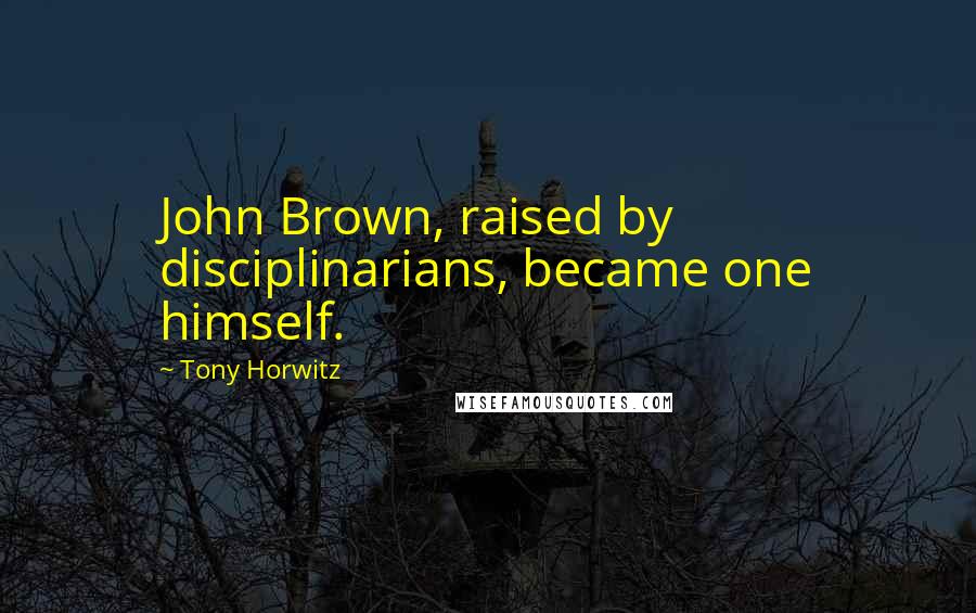 Tony Horwitz Quotes: John Brown, raised by disciplinarians, became one himself.