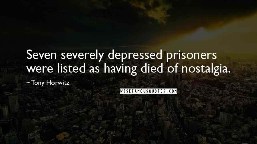 Tony Horwitz Quotes: Seven severely depressed prisoners were listed as having died of nostalgia.