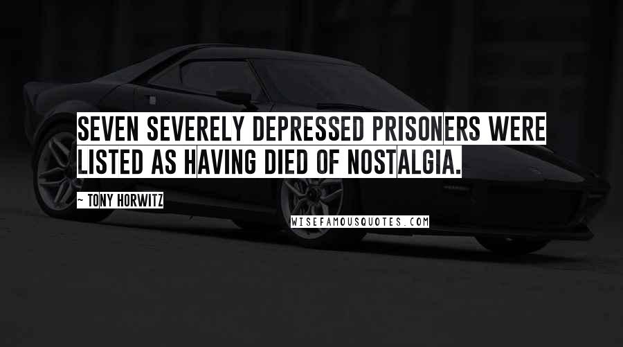 Tony Horwitz Quotes: Seven severely depressed prisoners were listed as having died of nostalgia.