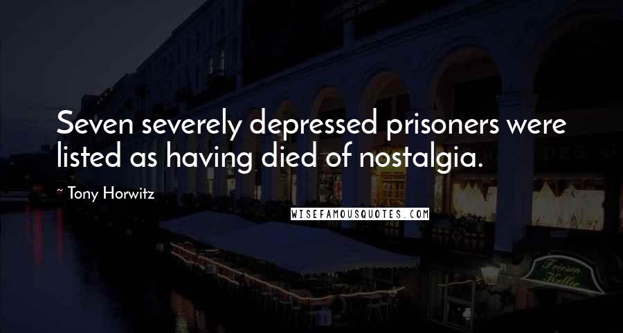 Tony Horwitz Quotes: Seven severely depressed prisoners were listed as having died of nostalgia.