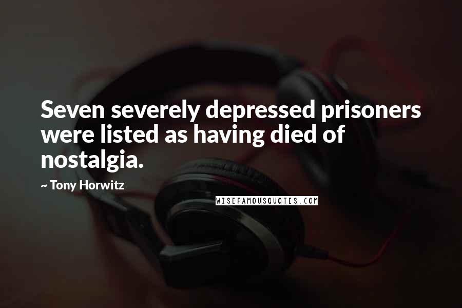 Tony Horwitz Quotes: Seven severely depressed prisoners were listed as having died of nostalgia.