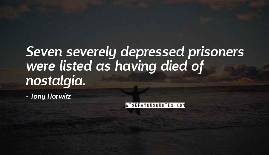 Tony Horwitz Quotes: Seven severely depressed prisoners were listed as having died of nostalgia.