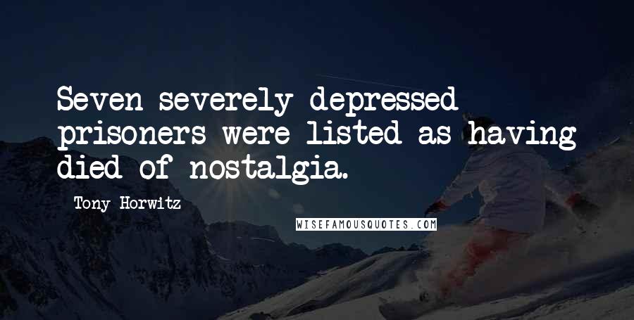 Tony Horwitz Quotes: Seven severely depressed prisoners were listed as having died of nostalgia.