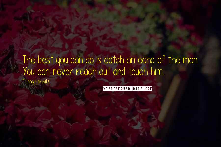 Tony Horwitz Quotes: The best you can do is catch an echo of the man. You can never reach out and touch him.