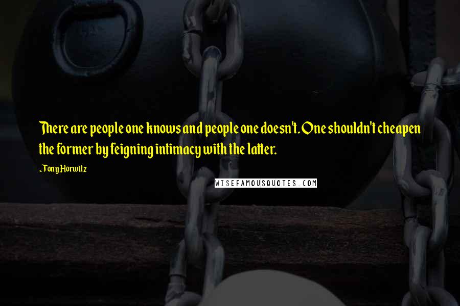 Tony Horwitz Quotes: There are people one knows and people one doesn't. One shouldn't cheapen the former by feigning intimacy with the latter.