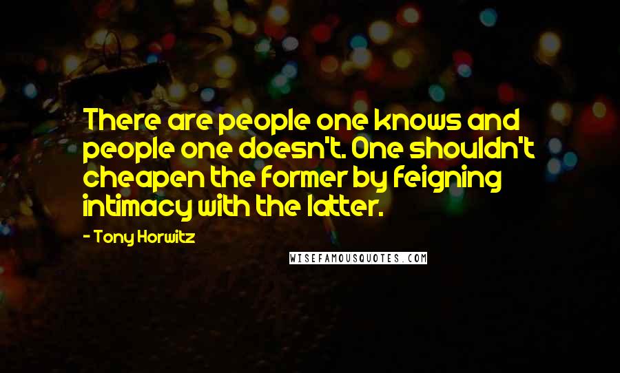 Tony Horwitz Quotes: There are people one knows and people one doesn't. One shouldn't cheapen the former by feigning intimacy with the latter.