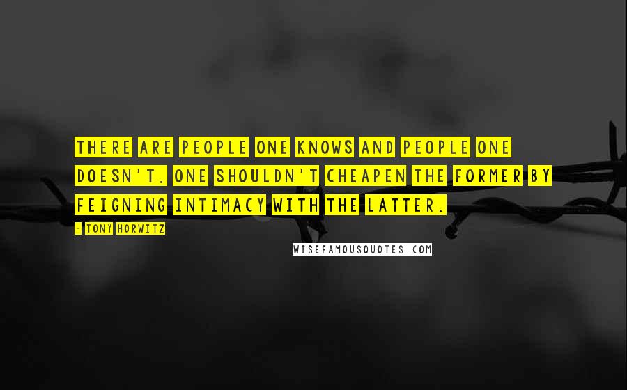 Tony Horwitz Quotes: There are people one knows and people one doesn't. One shouldn't cheapen the former by feigning intimacy with the latter.