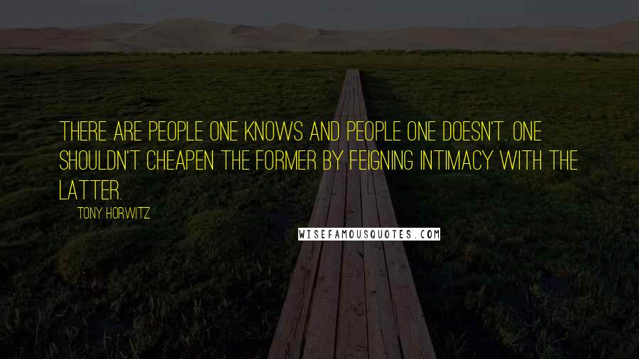 Tony Horwitz Quotes: There are people one knows and people one doesn't. One shouldn't cheapen the former by feigning intimacy with the latter.