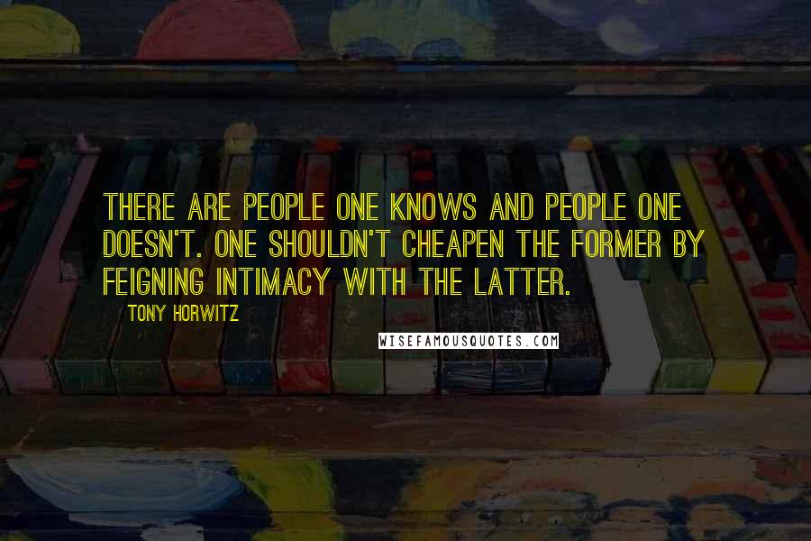 Tony Horwitz Quotes: There are people one knows and people one doesn't. One shouldn't cheapen the former by feigning intimacy with the latter.